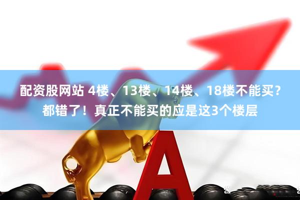 配资股网站 4楼、13楼、14楼、18楼不能买？都错了！真正不能买的应是这3个楼层