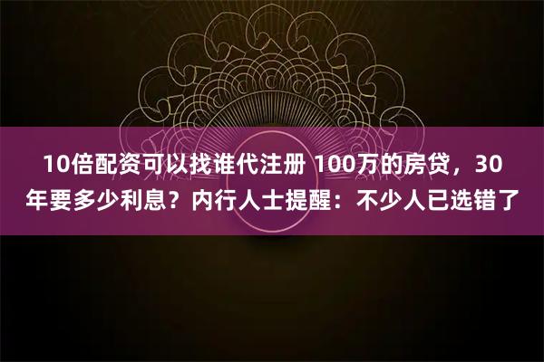 10倍配资可以找谁代注册 100万的房贷，30年要多少利息？内行人士提醒：不少人已选错了