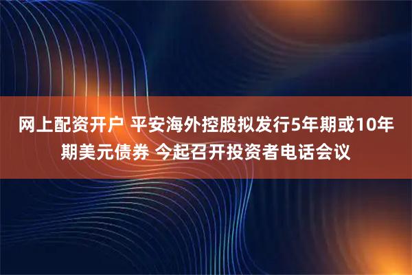 网上配资开户 平安海外控股拟发行5年期或10年期美元债券 今起召开投资者电话会议