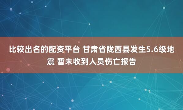 比较出名的配资平台 甘肃省陇西县发生5.6级地震 暂未收到人员伤亡报告