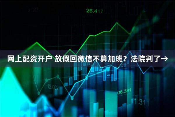 网上配资开户 放假回微信不算加班？法院判了→