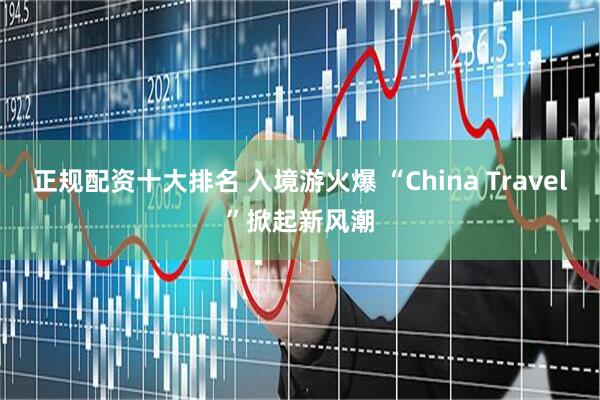 正规配资十大排名 入境游火爆 “China Travel”掀起新风潮