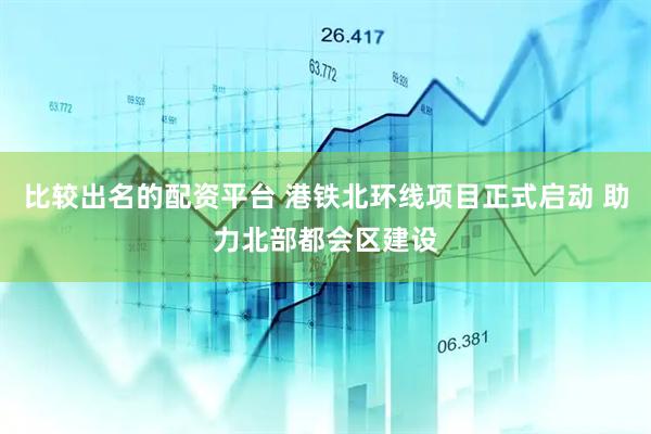 比较出名的配资平台 港铁北环线项目正式启动 助力北部都会区建设