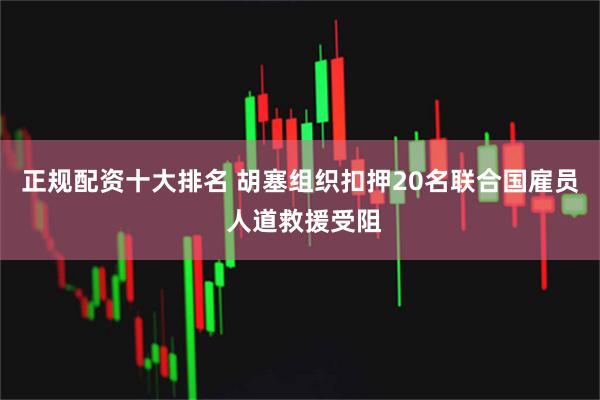 正规配资十大排名 胡塞组织扣押20名联合国雇员 人道救援受阻