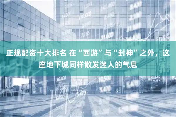 正规配资十大排名 在“西游”与“封神”之外，这座地下城同样散发迷人的气息