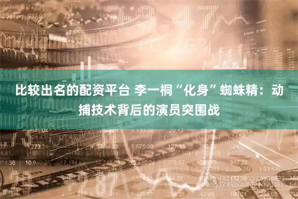 比较出名的配资平台 李一桐“化身”蜘蛛精：动捕技术背后的演员突围战