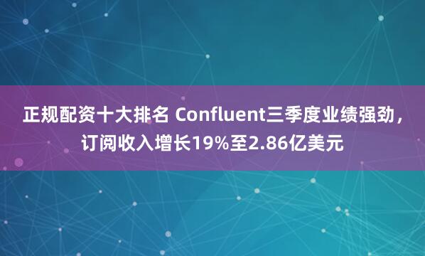 正规配资十大排名 Confluent三季度业绩强劲，订阅收入增长19%至2.86亿美元