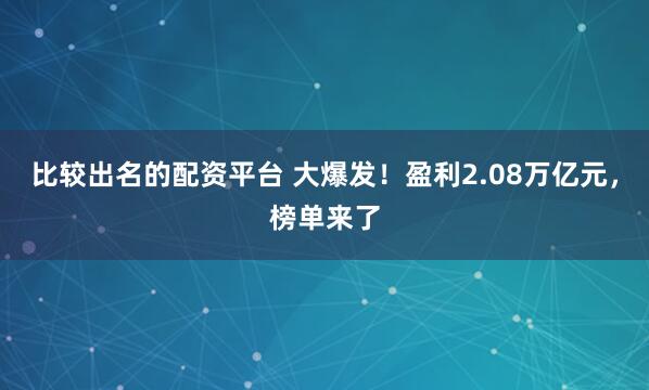 比较出名的配资平台 大爆发！盈利2.08万亿元，榜单来了