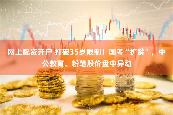 网上配资开户 打破35岁限制！国考“扩龄”，中公教育、粉笔股价盘中异动