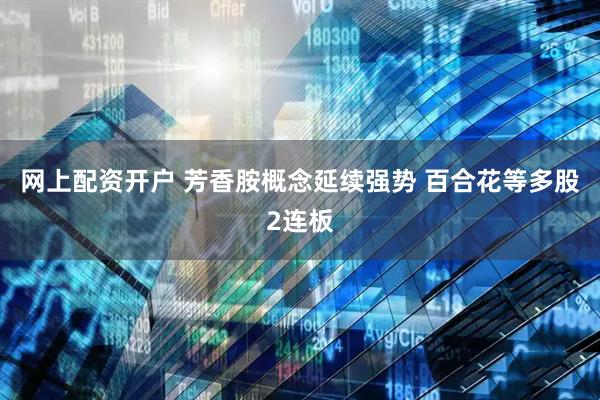 网上配资开户 芳香胺概念延续强势 百合花等多股2连板