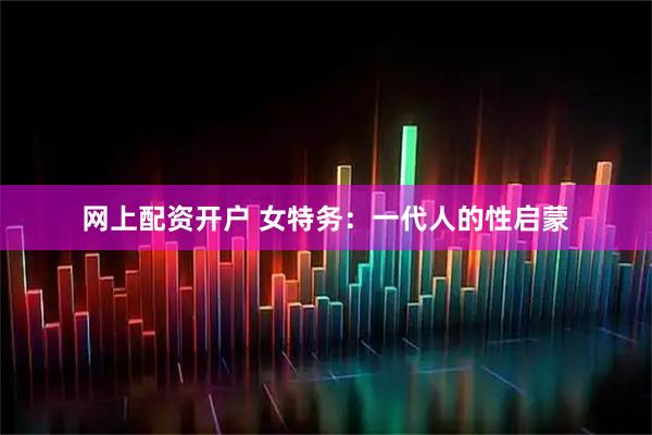 网上配资开户 女特务：一代人的性启蒙
