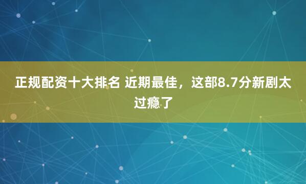 正规配资十大排名 近期最佳，这部8.7分新剧太过瘾了
