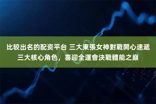 比较出名的配资平台 三大東張女神對戰開心速遞三大核心角色，喜迎全運會決戰體能之巔
