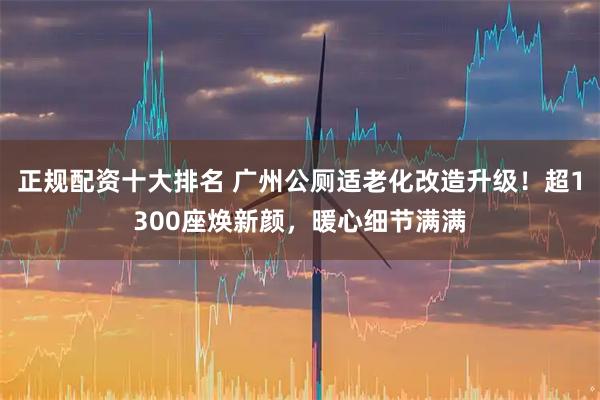 正规配资十大排名 广州公厕适老化改造升级！超1300座焕新颜，暖心细节满满