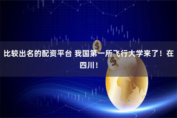 比较出名的配资平台 我国第一所飞行大学来了！在四川！