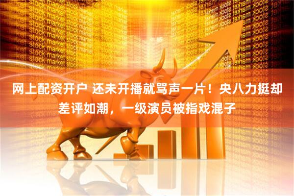 网上配资开户 还未开播就骂声一片！央八力挺却差评如潮，一级演员被指戏混子
