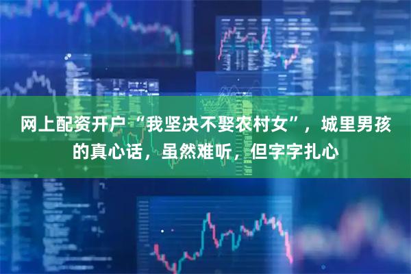 网上配资开户 “我坚决不娶农村女”，城里男孩的真心话，虽然难听，但字字扎心