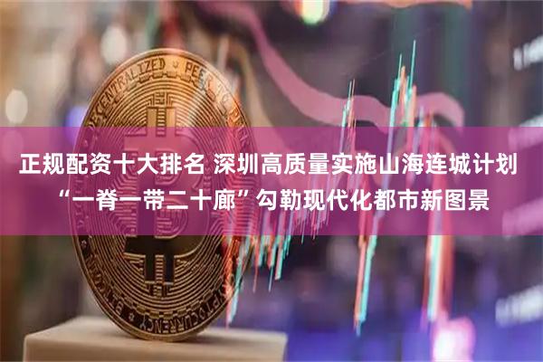 正规配资十大排名 深圳高质量实施山海连城计划 “一脊一带二十廊”勾勒现代化都市新图景