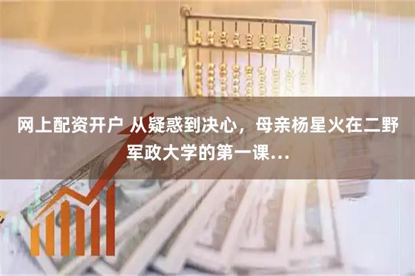 网上配资开户 从疑惑到决心，母亲杨星火在二野军政大学的第一课…