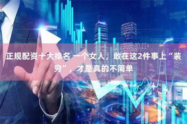 正规配资十大排名 一个女人，敢在这2件事上“装穷”，才是真的不简单