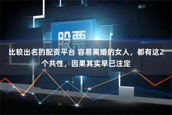 比较出名的配资平台 容易离婚的女人，都有这2个共性，因果其实早已注定