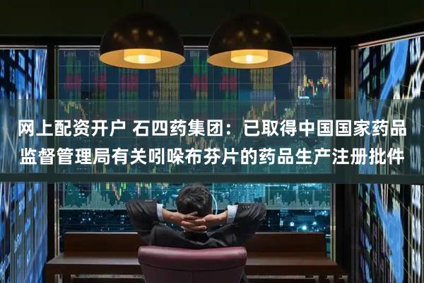 网上配资开户 石四药集团：已取得中国国家药品监督管理局有关吲哚布芬片的药品生产注册批件