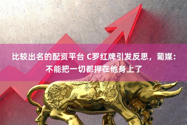 比较出名的配资平台 C罗红牌引发反思，葡媒：不能把一切都押在他身上了