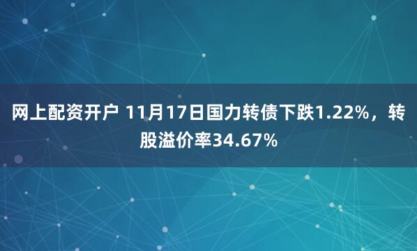 网上配资开户 11月17日国力转债下跌1.22%，转股溢价率34.67%