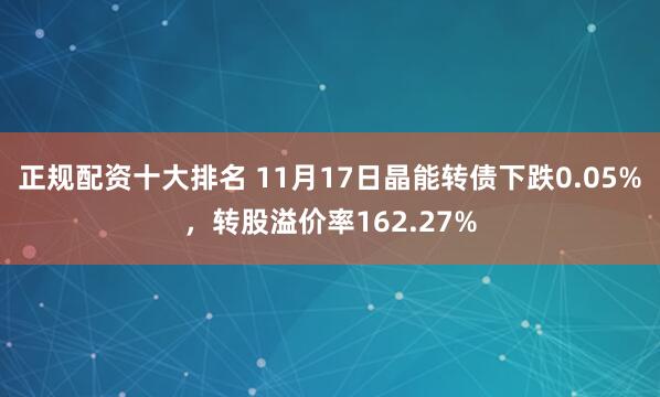 正规配资十大排名 11月17日晶能转债下跌0.05%，转股溢价率162.27%