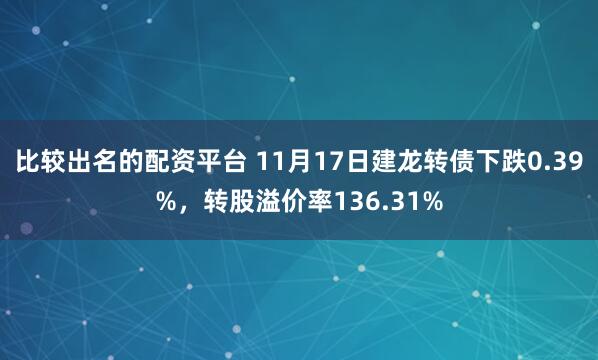 比较出名的配资平台 11月17日建龙转债下跌0.39%，转股溢价率136.31%