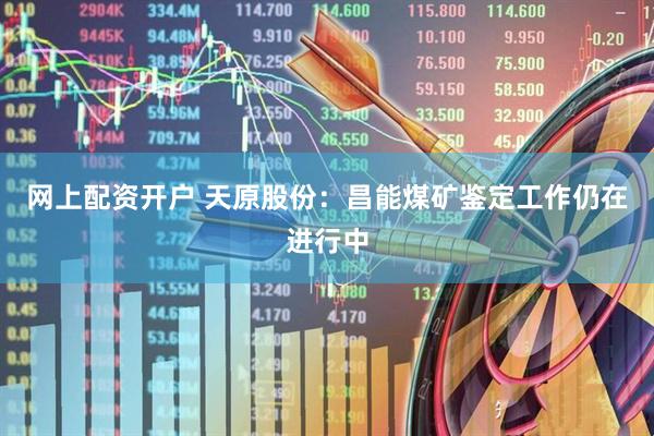 网上配资开户 天原股份：昌能煤矿鉴定工作仍在进行中