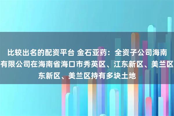 比较出名的配资平台 金石亚药：全资子公司海南亚洲制药股份有限公司在海南省海口市秀英区、江东新区、美兰区持有多块土地