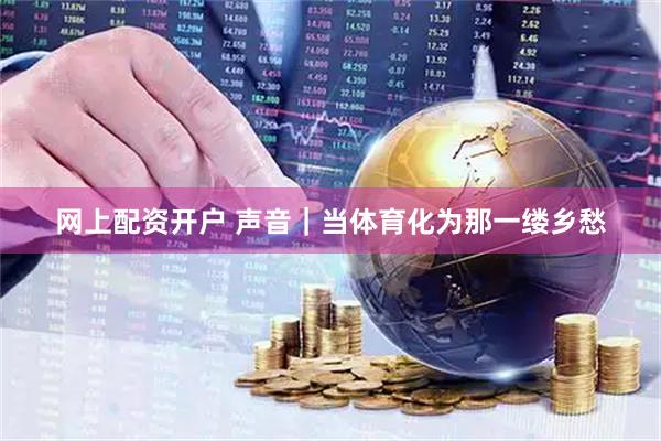网上配资开户 声音｜当体育化为那一缕乡愁