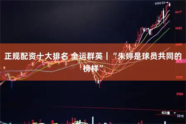 正规配资十大排名 全运群英｜“朱婷是球员共同的榜样”