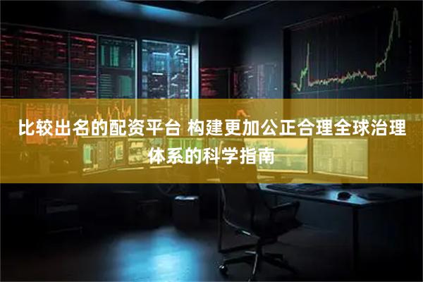 比较出名的配资平台 构建更加公正合理全球治理体系的科学指南