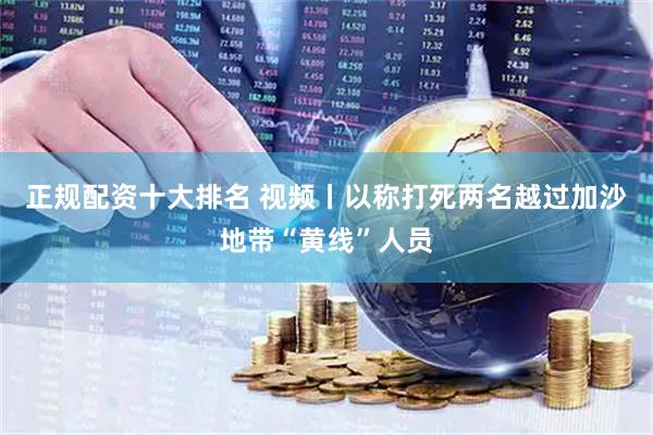 正规配资十大排名 视频丨以称打死两名越过加沙地带“黄线”人员