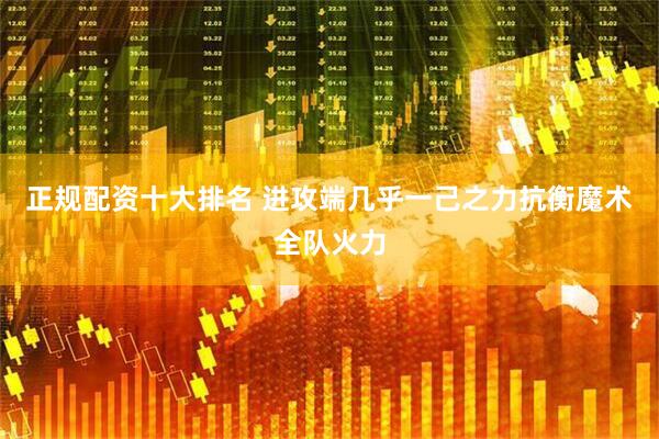 正规配资十大排名 进攻端几乎一己之力抗衡魔术全队火力