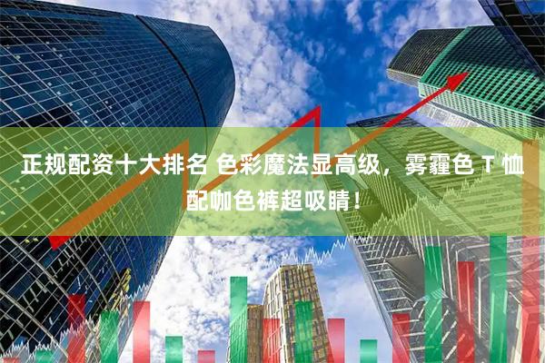 正规配资十大排名 色彩魔法显高级，雾霾色 T 恤配咖色裤超吸睛！