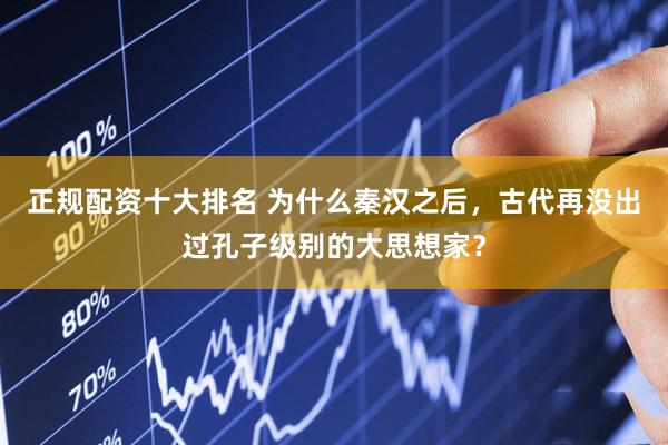 正规配资十大排名 为什么秦汉之后，古代再没出过孔子级别的大思想家？