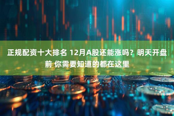 正规配资十大排名 12月A股还能涨吗？明天开盘前 你需要知道的都在这里