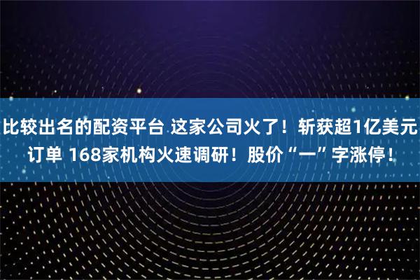 比较出名的配资平台 这家公司火了！斩获超1亿美元订单 168家机构火速调研！股价“一”字涨停！