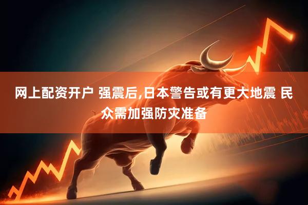 网上配资开户 强震后,日本警告或有更大地震 民众需加强防灾准备