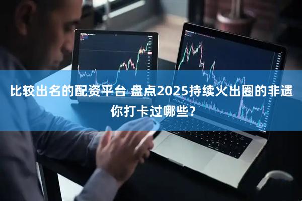 比较出名的配资平台 盘点2025持续火出圈的非遗 你打卡过哪些？