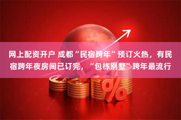 网上配资开户 成都“民宿跨年”预订火热，有民宿跨年夜房间已订完，“包栋别墅”跨年最流行