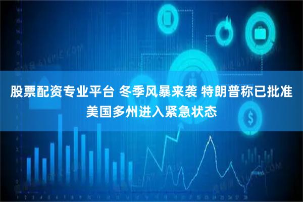 股票配资专业平台 冬季风暴来袭 特朗普称已批准美国多州进入紧急状态