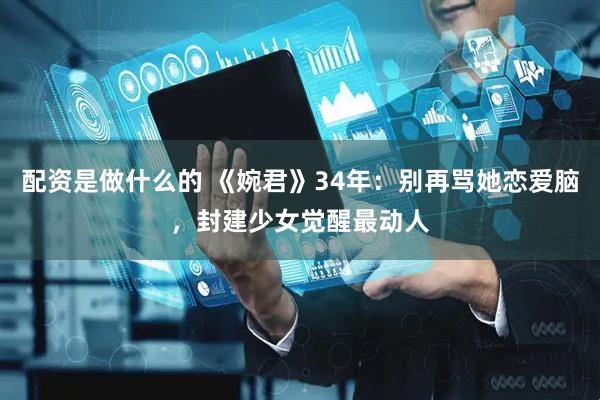 配资是做什么的 《婉君》34年：别再骂她恋爱脑，封建少女觉醒最动人