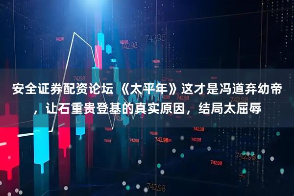 安全证券配资论坛 《太平年》这才是冯道弃幼帝，让石重贵登基的真实原因，结局太屈辱