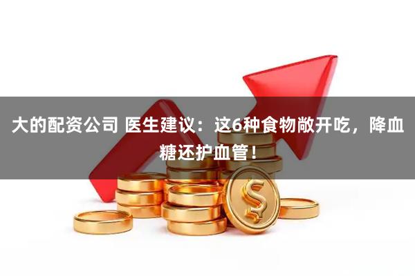 大的配资公司 医生建议：这6种食物敞开吃，降血糖还护血管！