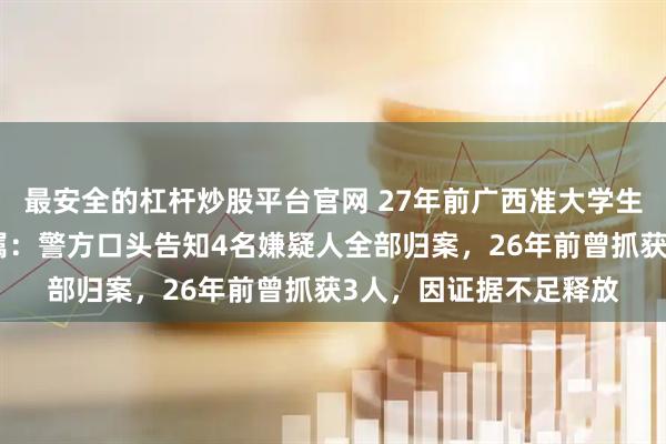 最安全的杠杆炒股平台官网 27年前广西准大学生填报志愿后遇害，家属：警方口头告知4名嫌疑人全部归案，26年前曾抓获3人，因证据不足释放