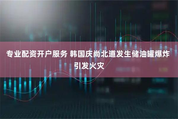 专业配资开户服务 韩国庆尚北道发生储油罐爆炸 引发火灾
